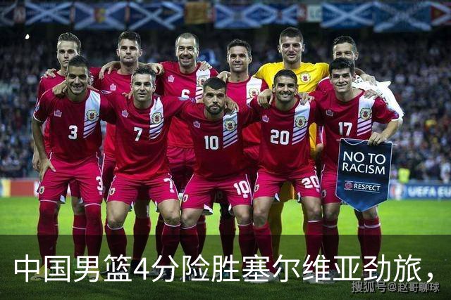 中国男篮4分险胜塞尔维亚劲旅，徐昕10分8板4封盖，王俊杰18+14