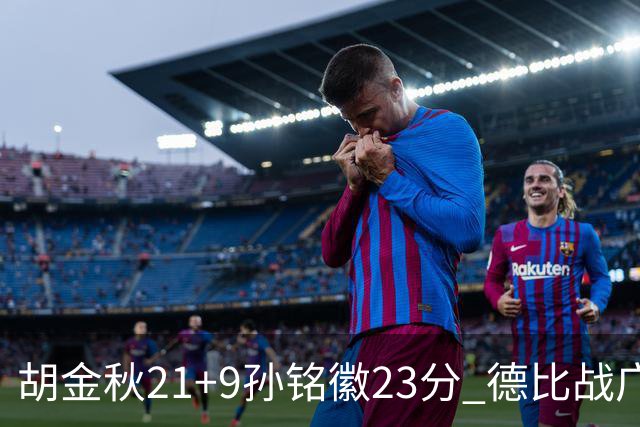 胡金秋21+9孙铭徽23分 德比战广厦险胜浙江
