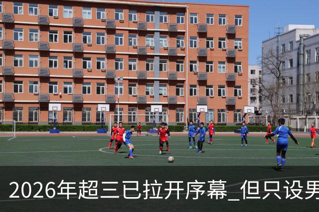 2026年超三已拉开序幕 但只设男子组！一年不如一年女子组遭取消